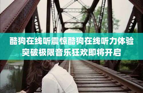 酷狗在线听震惊酷狗在线听力体验突破极限音乐狂欢即将开启