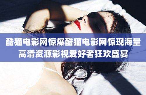 酷猫电影网惊爆酷猫电影网惊现海量高清资源影视爱好者狂欢盛宴