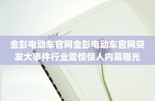 金彭电动车官网金彭电动车官网突发大事件行业震惊惊人内幕曝光