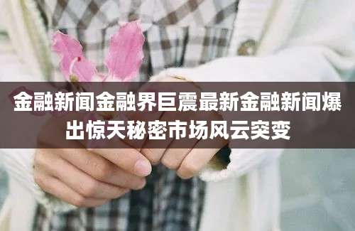 金融新闻金融界巨震最新金融新闻爆出惊天秘密市场风云突变