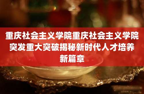 重庆社会主义学院重庆社会主义学院突发重大突破揭秘新时代人才培养新篇章