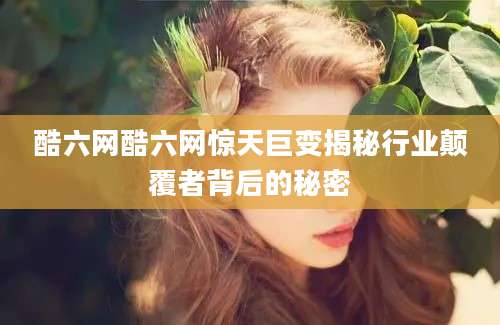 酷六网酷六网惊天巨变揭秘行业颠覆者背后的秘密