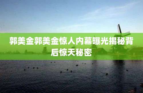 郭美金郭美金惊人内幕曝光揭秘背后惊天秘密