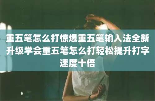 重五笔怎么打惊爆重五笔输入法全新升级学会重五笔怎么打轻松提升打字速度十倍
