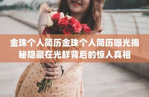 金珠个人简历金珠个人简历曝光揭秘隐藏在光鲜背后的惊人真相