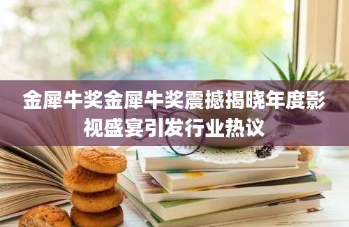 金犀牛奖金犀牛奖震撼揭晓年度影视盛宴引发行业热议