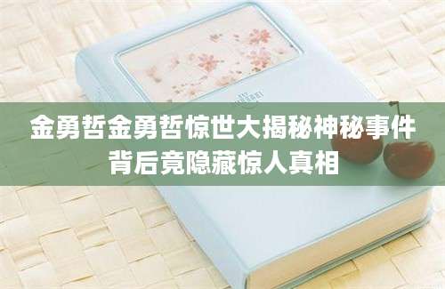 金勇哲金勇哲惊世大揭秘神秘事件背后竟隐藏惊人真相