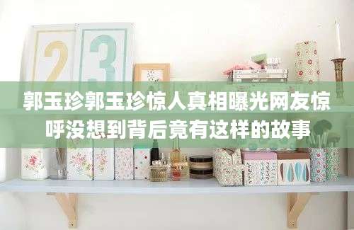 郭玉珍郭玉珍惊人真相曝光网友惊呼没想到背后竟有这样的故事