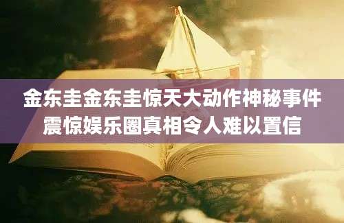 金东圭金东圭惊天大动作神秘事件震惊娱乐圈真相令人难以置信