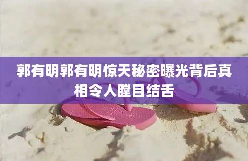 郭有明郭有明惊天秘密曝光背后真相令人瞠目结舌