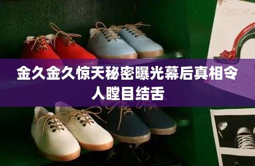 金久金久惊天秘密曝光幕后真相令人瞠目结舌