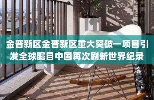 金普新区金普新区重大突破一项目引发全球瞩目中国再次刷新世界纪录