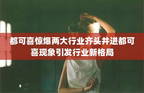 都可喜惊爆两大行业齐头并进都可喜现象引发行业新格局