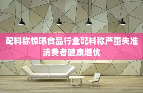 配料称惊曝食品行业配料称严重失准消费者健康堪忧