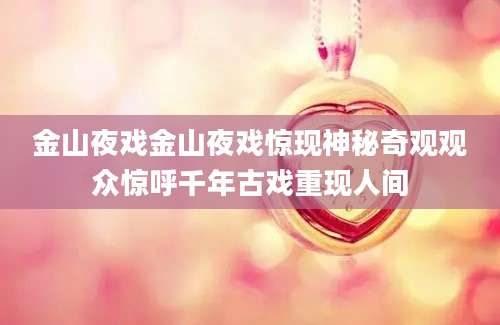 金山夜戏金山夜戏惊现神秘奇观观众惊呼千年古戏重现人间