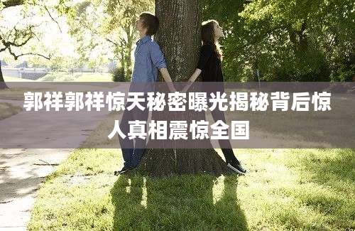 郭祥郭祥惊天秘密曝光揭秘背后惊人真相震惊全国