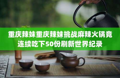 重庆辣妹重庆辣妹挑战麻辣火锅竟连续吃下50份刷新世界纪录