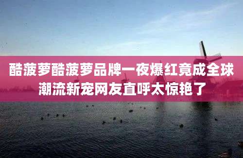 酷菠萝酷菠萝品牌一夜爆红竟成全球潮流新宠网友直呼太惊艳了