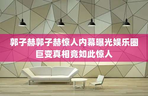 郭子赫郭子赫惊人内幕曝光娱乐圈巨变真相竟如此惊人