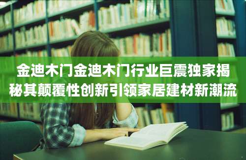 金迪木门金迪木门行业巨震独家揭秘其颠覆性创新引领家居建材新潮流