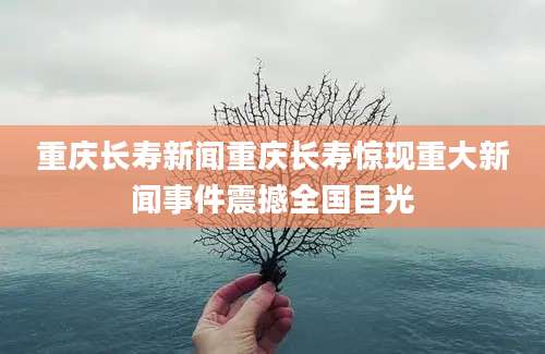 重庆长寿新闻重庆长寿惊现重大新闻事件震撼全国目光