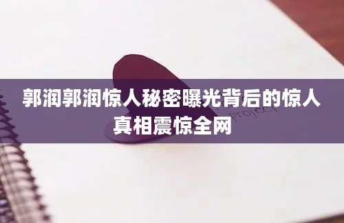 郭润郭润惊人秘密曝光背后的惊人真相震惊全网