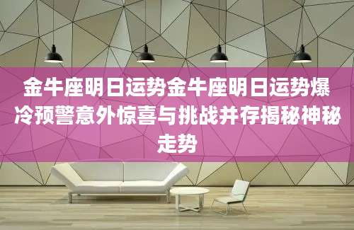金牛座明日运势金牛座明日运势爆冷预警意外惊喜与挑战并存揭秘神秘走势