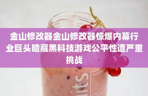 金山修改器金山修改器惊爆内幕行业巨头暗藏黑科技游戏公平性遭严重挑战