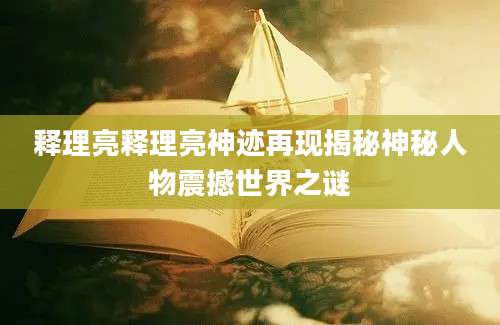 释理亮释理亮神迹再现揭秘神秘人物震撼世界之谜