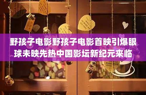 野孩子电影野孩子电影首映引爆眼球未映先热中国影坛新纪元来临