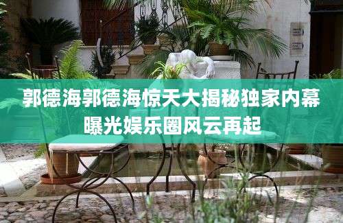 郭德海郭德海惊天大揭秘独家内幕曝光娱乐圈风云再起