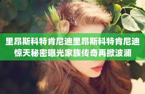 里昂斯科特肯尼迪里昂斯科特肯尼迪惊天秘密曝光家族传奇再掀波澜