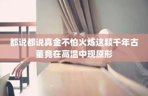 都说都说真金不怕火炼这颗千年古董竟在高温中现原形