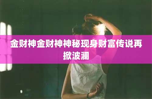 金财神金财神神秘现身财富传说再掀波澜