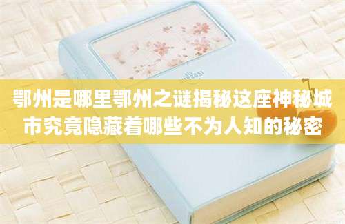 鄂州是哪里鄂州之谜揭秘这座神秘城市究竟隐藏着哪些不为人知的秘密