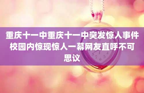 重庆十一中重庆十一中突发惊人事件校园内惊现惊人一幕网友直呼不可思议