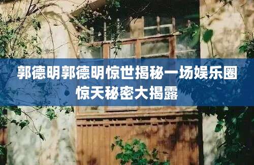 郭德明郭德明惊世揭秘一场娱乐圈惊天秘密大揭露