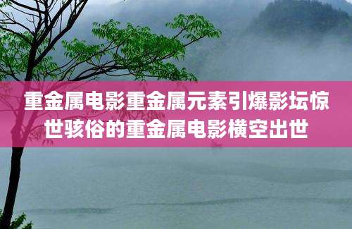 重金属电影重金属元素引爆影坛惊世骇俗的重金属电影横空出世