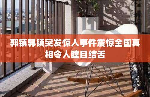 郭镇郭镇突发惊人事件震惊全国真相令人瞠目结舌