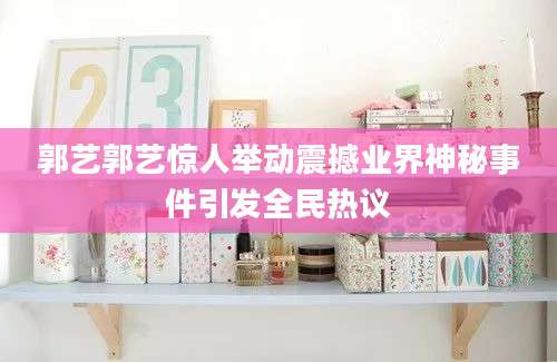 郭艺郭艺惊人举动震撼业界神秘事件引发全民热议