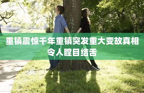 重镇震惊千年重镇突发重大变故真相令人瞠目结舌