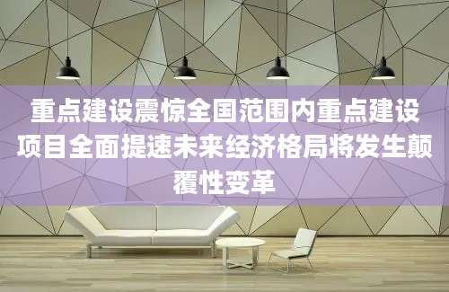 重点建设震惊全国范围内重点建设项目全面提速未来经济格局将发生颠覆性变革