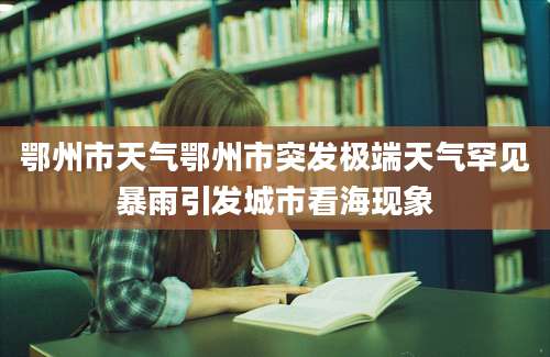 鄂州市天气鄂州市突发极端天气罕见暴雨引发城市看海现象