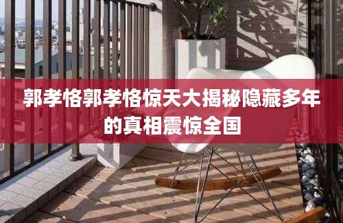 郭孝恪郭孝恪惊天大揭秘隐藏多年的真相震惊全国