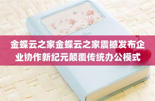 金蝶云之家金蝶云之家震撼发布企业协作新纪元颠覆传统办公模式