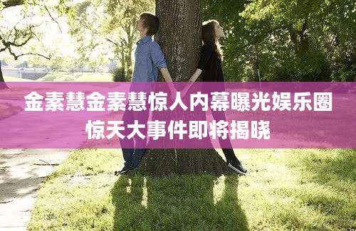 金素慧金素慧惊人内幕曝光娱乐圈惊天大事件即将揭晓