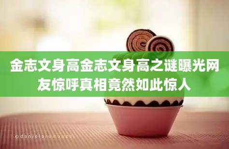 金志文身高金志文身高之谜曝光网友惊呼真相竟然如此惊人