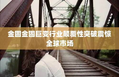金固金固巨变行业颠覆性突破震惊全球市场