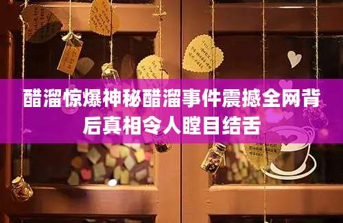 醋溜惊爆神秘醋溜事件震撼全网背后真相令人瞠目结舌