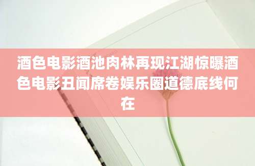 酒色电影酒池肉林再现江湖惊曝酒色电影丑闻席卷娱乐圈道德底线何在